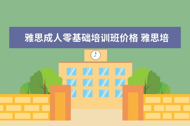 雅思成人零基础培训班价格 雅思培训班学费一般多少钱? ?