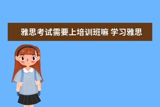 雅思考试需要上培训班嘛 学习雅思有必要参加培训班吗? ?