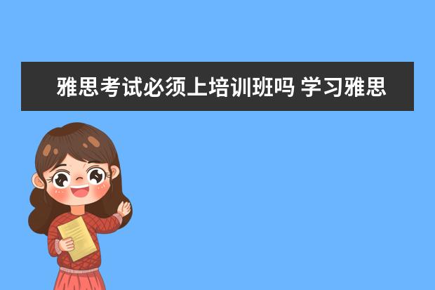 雅思考试必须上培训班吗 学习雅思有必要参加培训班吗? ?