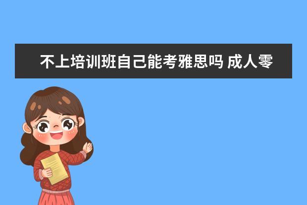 不上培训班自己能考雅思吗 成人零基础怎么考雅思?