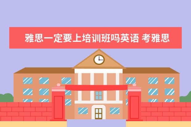 雅思一定要上培训班吗英语 考雅思托福一定要参加培训班吗