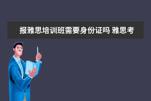 报雅思培训班需要身份证吗 雅思考试必须提前一个月报名吗?
