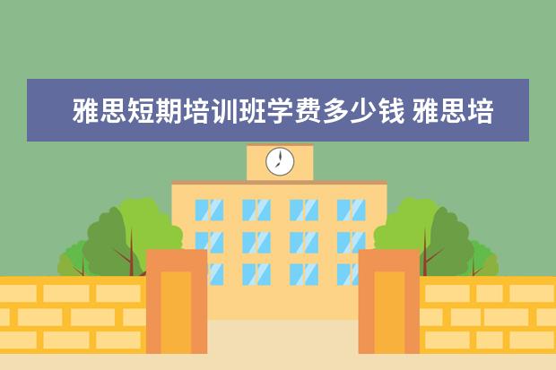 雅思短期培训班学费多少钱 雅思培训班的费用是多少