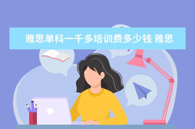 雅思单科一千多培训费多少钱 雅思培训费用大概要多少呢? ?