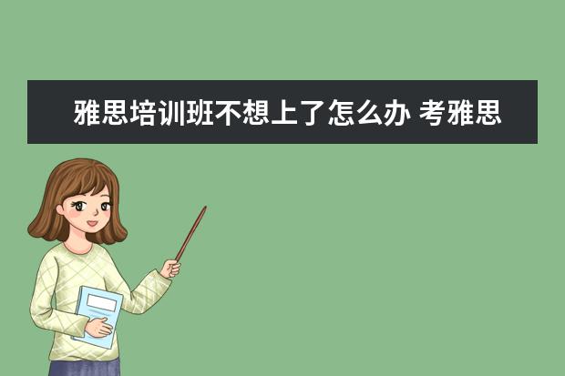 雅思培训班不想上了怎么办 考雅思一定要上培训班么?