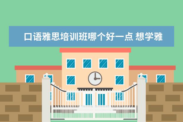 口语雅思培训班哪个好一点 想学雅思,哪个机构好呢??