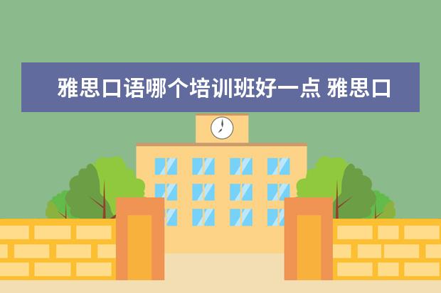 雅思口语哪个培训班好一点 雅思口语培训班如何选择