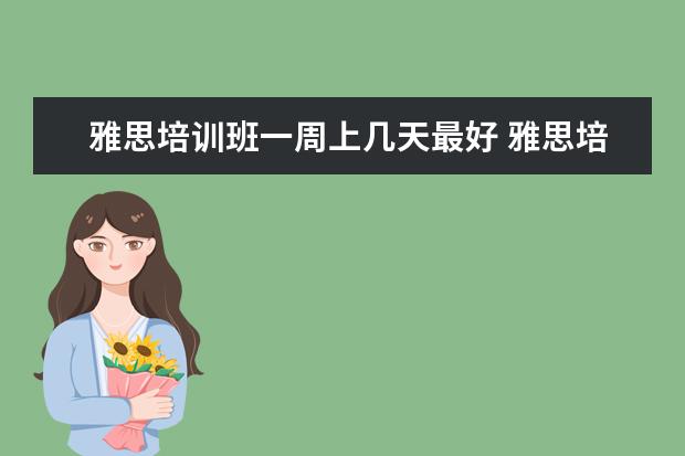 雅思培训班一周上几天最好 雅思培训班要培训多久