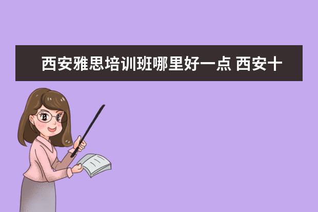 西安雅思培训班哪里好一点 西安十大雅思培训机构排名?有知道的吗?