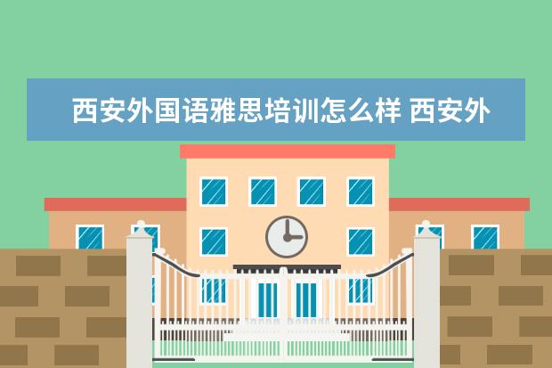 西安外国语雅思培训怎么样 西安外国语大学的留学预科项目怎么样?两年雅思能过6...