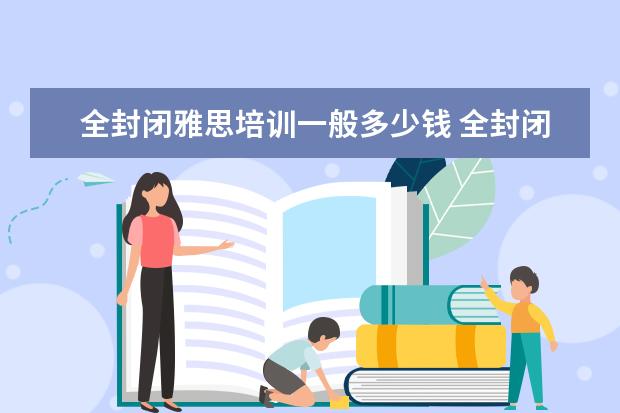 全封闭雅思培训一般多少钱 全封闭雅思培训多久