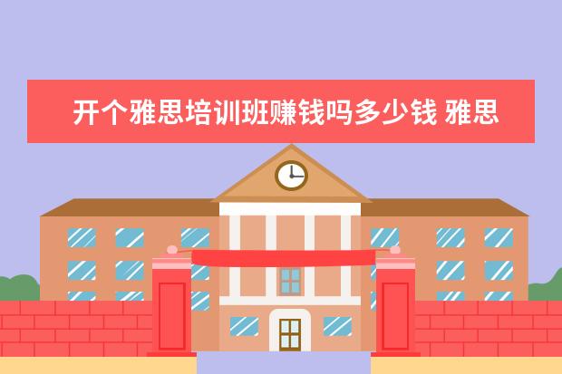 开个雅思培训班赚钱吗多少钱 雅思培训一般多少钱?