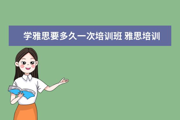 学雅思要多久一次培训班 雅思培训一般多少钱?