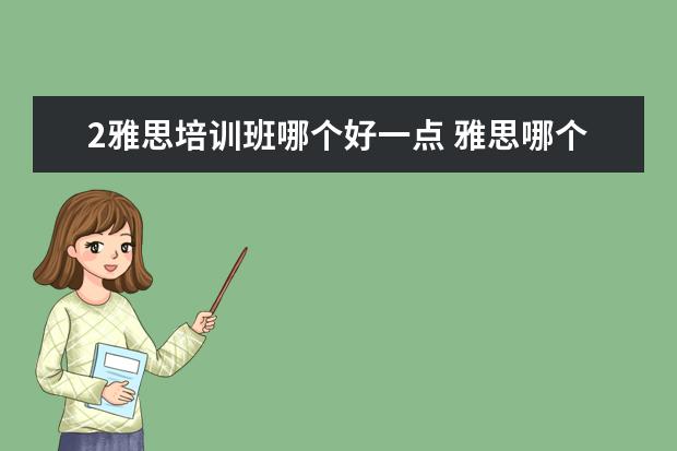 2雅思培训班哪个好一点 雅思哪个机构好