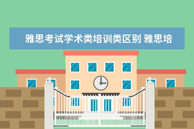雅思考试学术类培训类区别 雅思培训类和学术类的区别