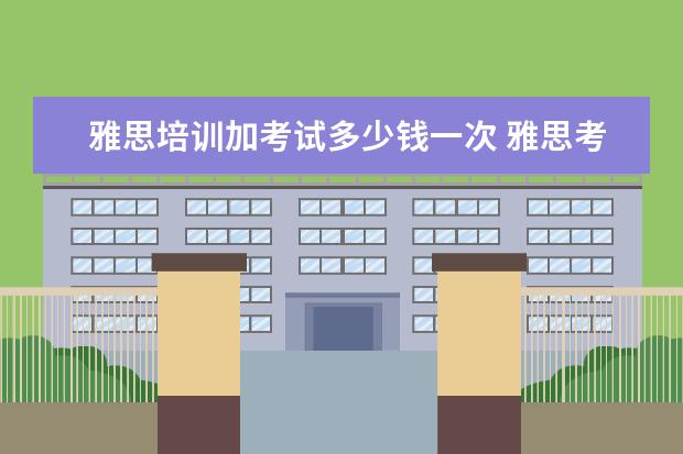 雅思培训加考试多少钱一次 雅思考试培训班价格是多少?