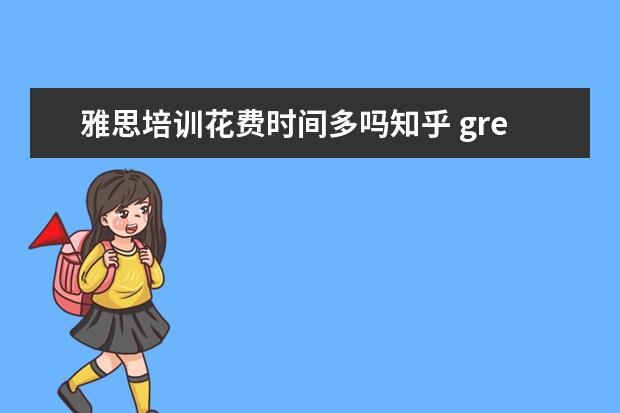雅思培训花费时间多吗知乎 gre培训班好吗?