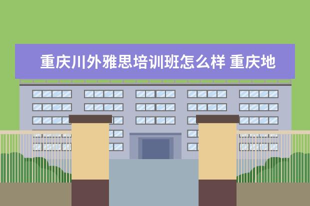 重庆川外雅思培训班怎么样 重庆地区有什么好的雅思培训机构?
