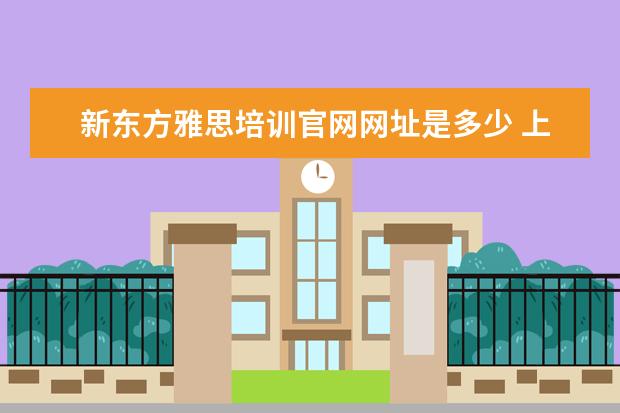 新东方雅思培训官网网址是多少 上海新东方雅思培训机构地址