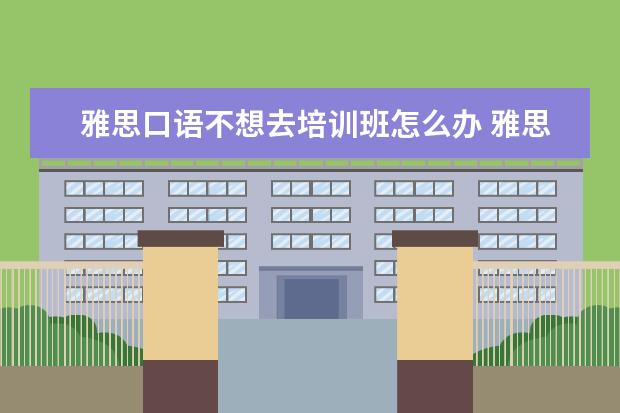 雅思口语不想去培训班怎么办 雅思不报班,靠自学能通过吗?