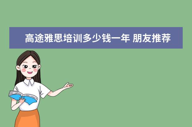 高途雅思培训多少钱一年 朋友推荐了高途的留学课堂,不知道高途教育的雅思课...