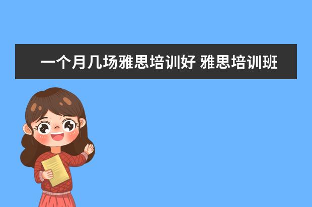 一个月几场雅思培训好 雅思培训班一般得多久