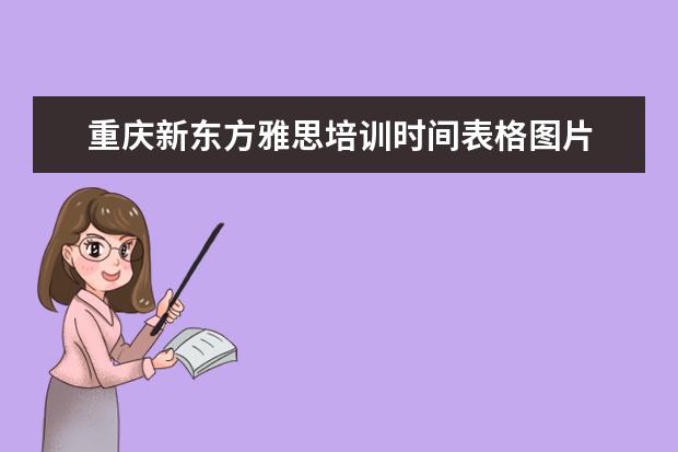 重庆新东方雅思培训时间表格图片 新东方雅思老师一般怎么培训