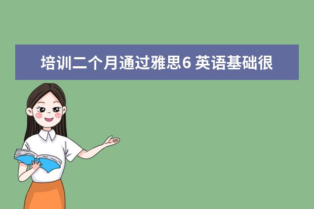 培训二个月通过雅思6 英语基础很差很差,几乎为零基础,想要考雅思6分,需要...