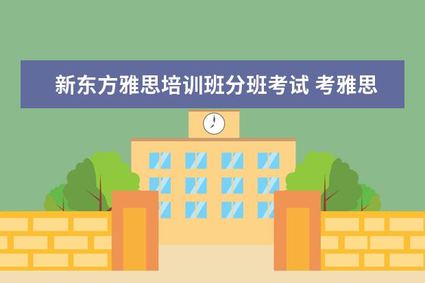 新东方雅思培训班分班考试 考雅思要报班吗?
