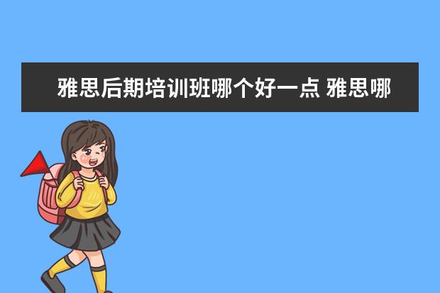 雅思后期培训班哪个好一点 雅思哪个机构好