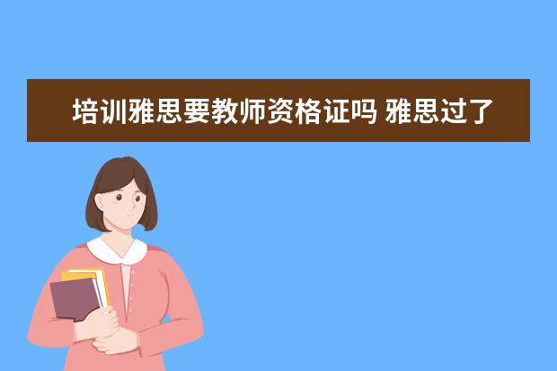 培训雅思要教师资格证吗 雅思过了有教师资格证可以当大学老师吗