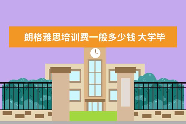 朗格雅思培训费一般多少钱 大学毕业后想出国留学,希望向各位有经验的师兄师姐...