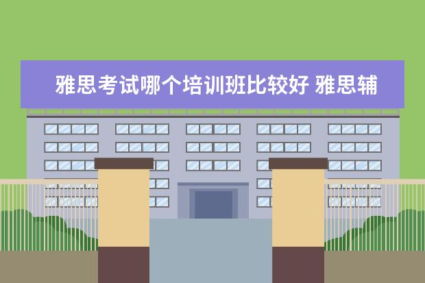 雅思考试哪个培训班比较好 雅思辅导培训班哪家好
