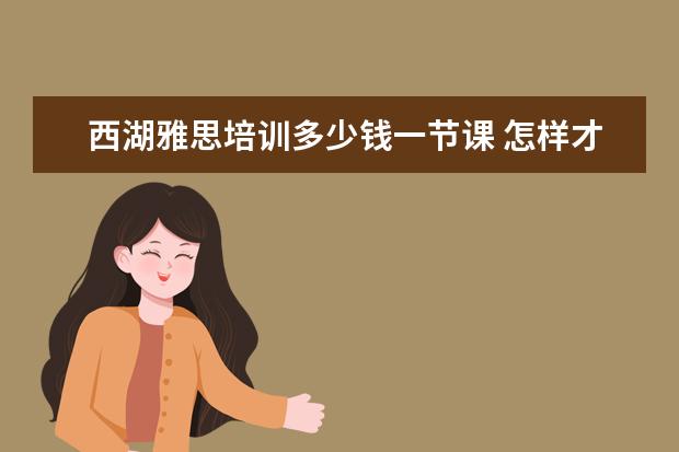 西湖雅思培训多少钱一节课 怎样才能学好英语