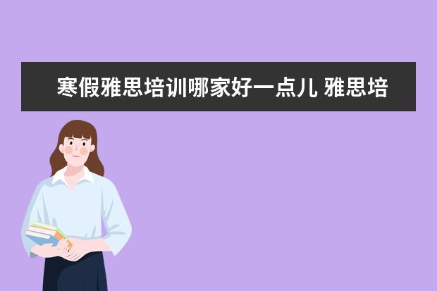 寒假雅思培训哪家好一点儿 雅思培训哪里好