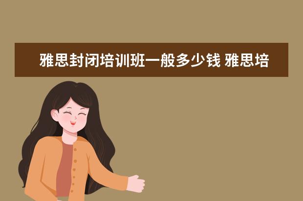 雅思封闭培训班一般多少钱 雅思培训费用是多少?