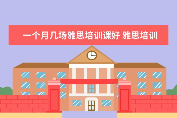 一个月几场雅思培训课好 雅思培训课程一般多久学完