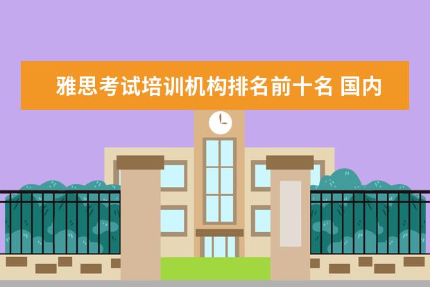 雅思考试培训机构排名前十名 国内十大雅思培训机构分别是哪些?