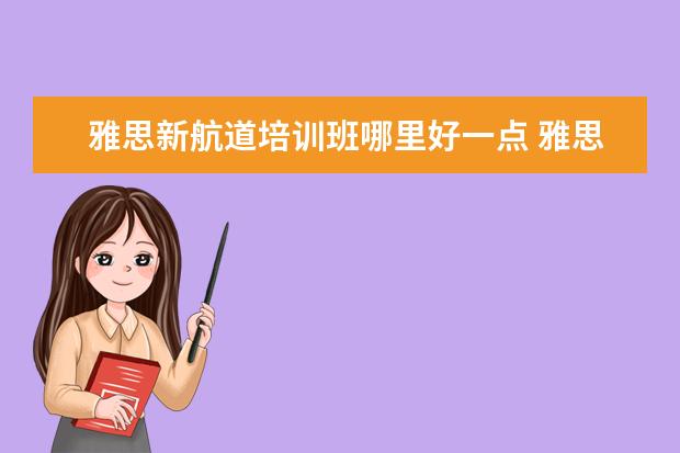 雅思新航道培训班哪里好一点 雅思哪个机构好