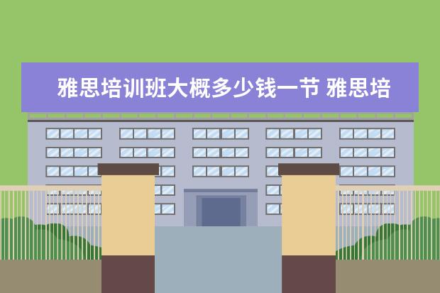 雅思培训班大概多少钱一节 雅思培训一般多少钱?