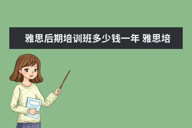 雅思后期培训班多少钱一年 雅思培训班的费用是多少