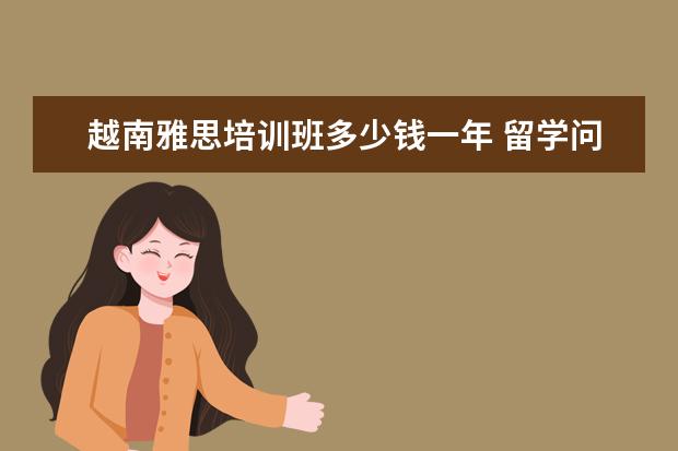 越南雅思培训班多少钱一年 留学问题?