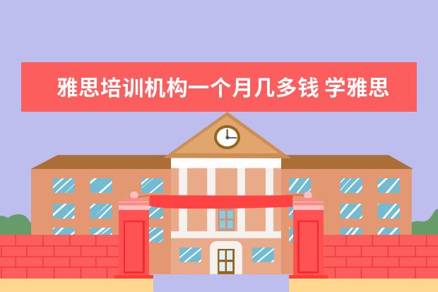 雅思培训机构一个月几多钱 学雅思多少钱