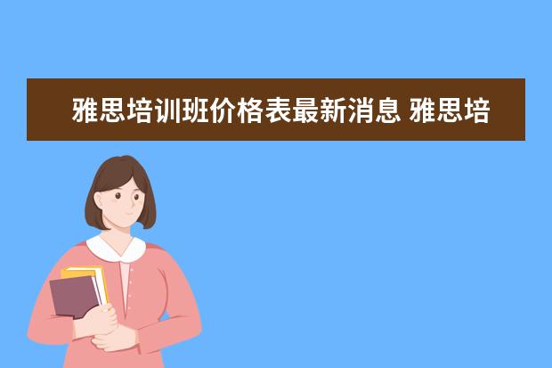 雅思培训班价格表最新消息 雅思培训班学费一般多少钱? ?