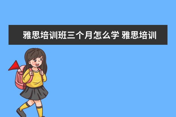 雅思培训班三个月怎么学 雅思培训班需要学多长时间