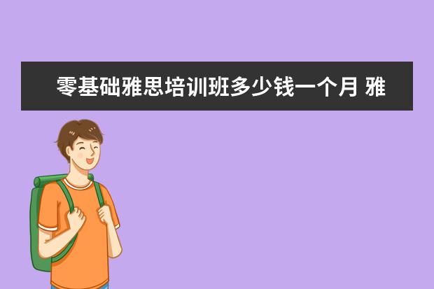 零基础雅思培训班多少钱一个月 雅思培训班学费一般多少钱