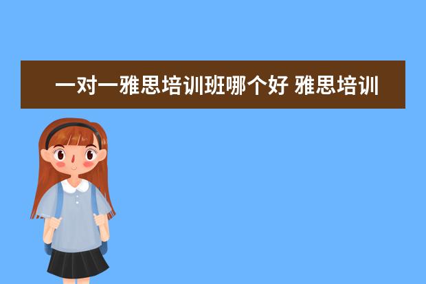 一对一雅思培训班哪个好 雅思培训机构哪个好一点