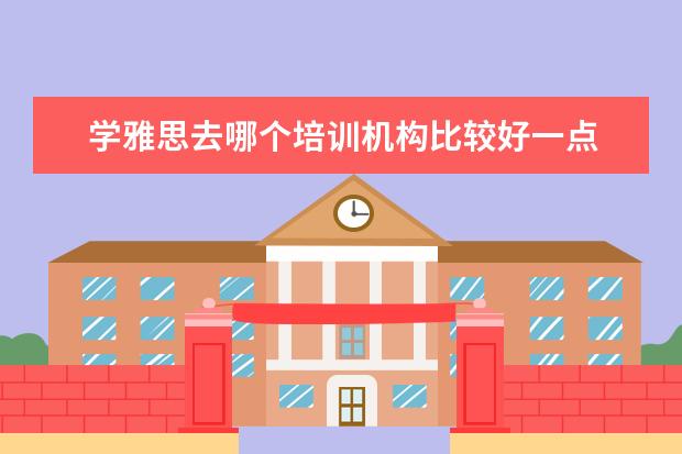 学雅思去哪个培训机构比较好一点 雅思培训机构哪家好