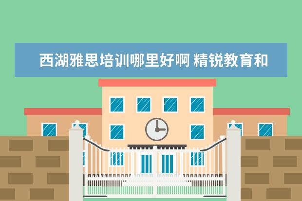 西湖雅思培训哪里好啊 精锐教育和学而思哪个机构好点?