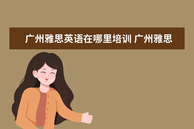 广州雅思英语在哪里培训 广州雅思培训学校有哪些